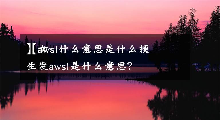 【awsl什么意思是什么梗】女生发awsl是什么意思？