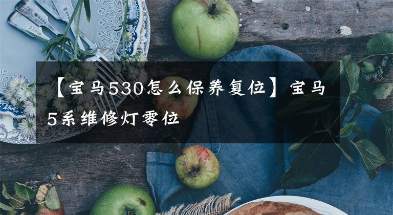 【宝马530怎么保养复位】宝马5系维修灯零位