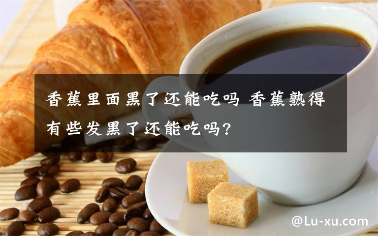 香蕉里面黑了还能吃吗 香蕉熟得有些发黑了还能吃吗?