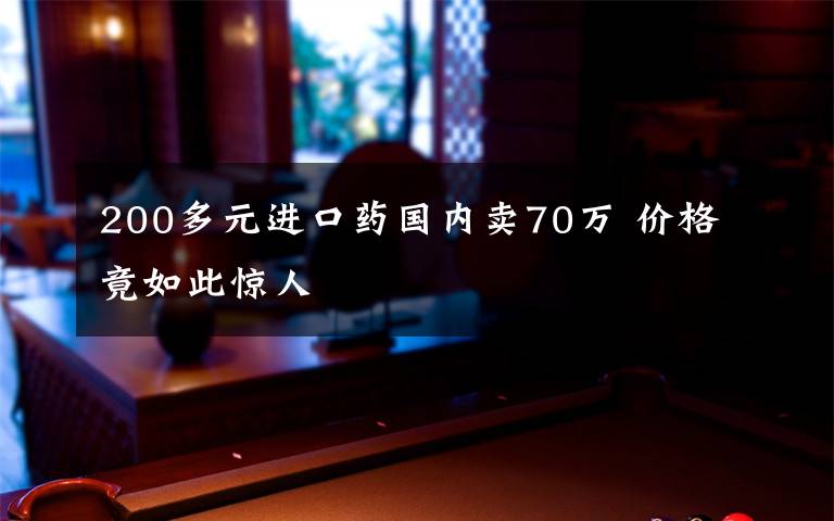 200多元进口药国内卖70万 价格竟如此惊人