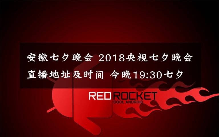 安徽七夕晚会 2018央视七夕晚会直播地址及时间 今晚19:30七夕晚会CCTV3直播