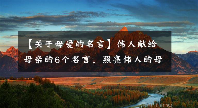 【关于母爱的名言】伟人献给母亲的6个名言，照亮伟人的母爱之光6个。