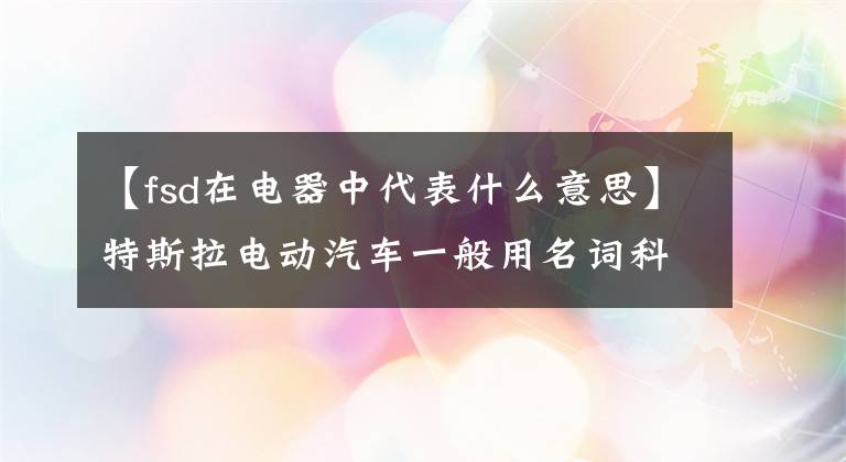 【fsd在电器中代表什么意思】特斯拉电动汽车一般用名词科普。