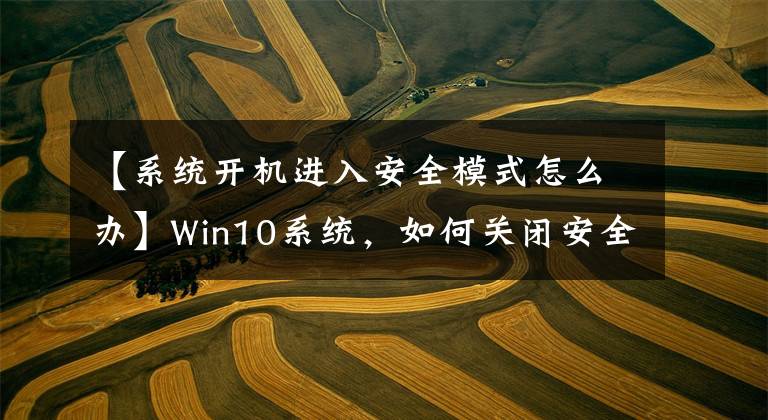 【系统开机进入安全模式怎么办】Win10系统，如何关闭安全模式？Win10安全模式关闭方法文章配图