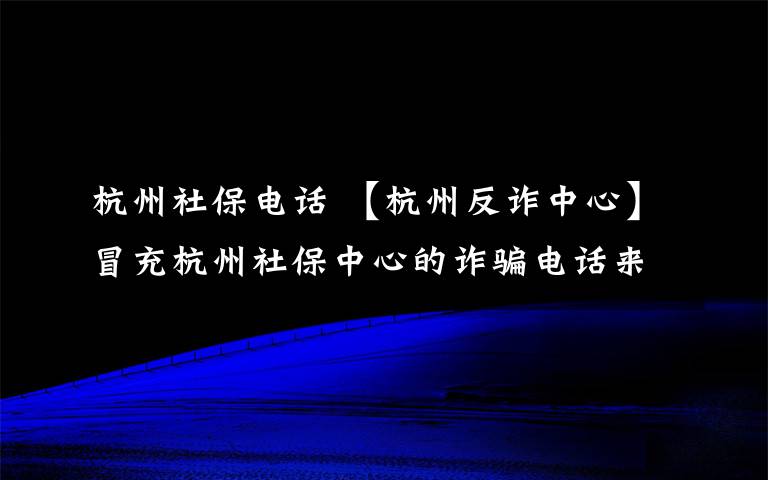 杭州社保电话 【杭州反诈中心】冒充杭州社保中心的诈骗电话来了，看看骗子的套路有多深！