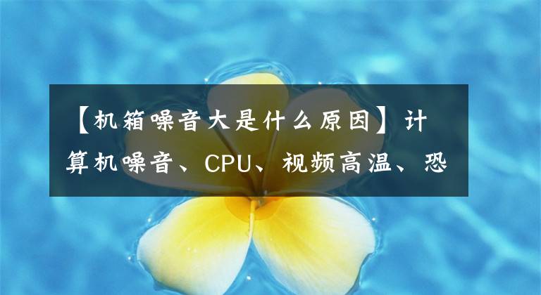 【机箱噪音大是什么原因】计算机噪音、CPU、视频高温、恐慌Karton问题