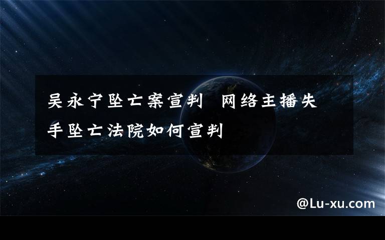 吴永宁坠亡案宣判  网络主播失手坠亡法院如何宣判