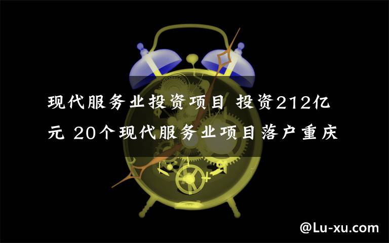 现代服务业投资项目 投资212亿元 20个现代服务业项目落户重庆两江新区