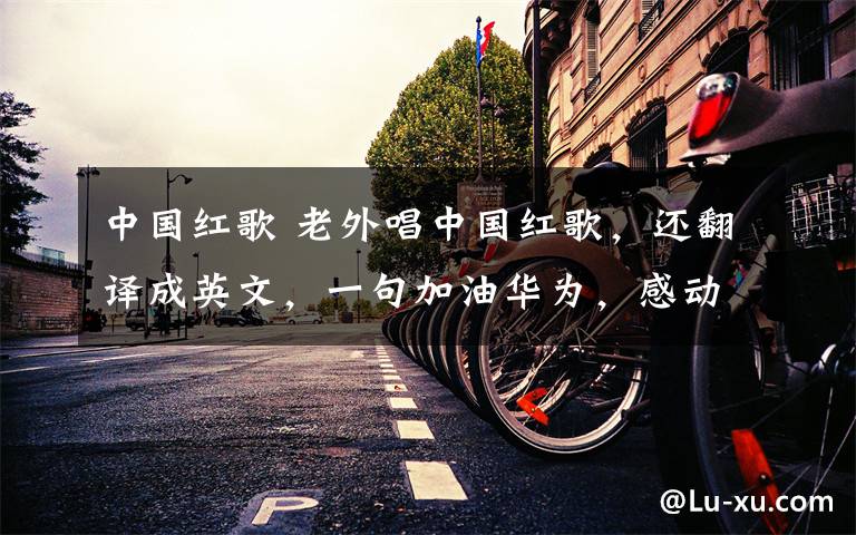 中国红歌 老外唱中国红歌，还翻译成英文，一句加油华为，感动无数中国人
