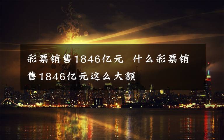 彩票销售1846亿元  什么彩票销售1846亿元这么大额