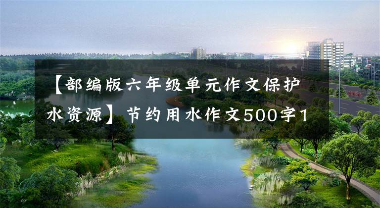 【部编版六年级单元作文保护水资源】节约用水作文500字15篇