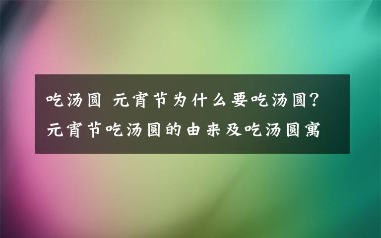 吃汤圆 元宵节为什么要吃汤圆？元宵节吃汤圆的由来及吃汤圆寓意