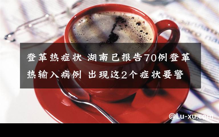 登革热症状 湖南已报告70例登革热输入病例 出现这2个症状要警惕