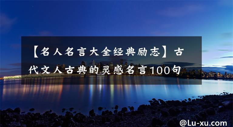 【名人名言大全经典励志】古代文人古典的灵感名言100句