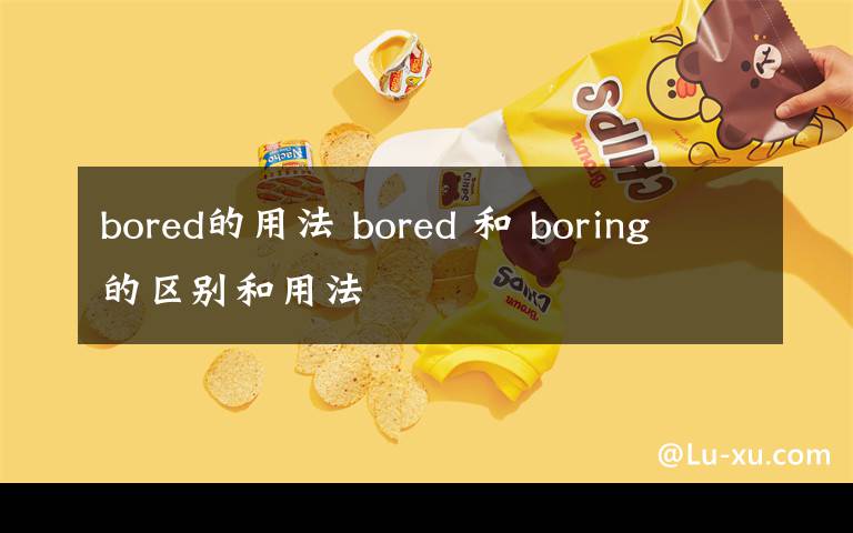 bored的用法 bored 和 boring 的区别和用法