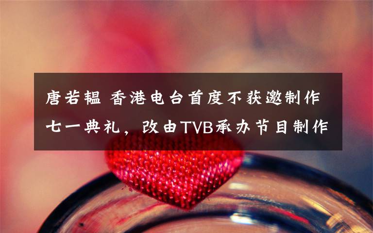 唐若韫 香港电台首度不获邀制作七一典礼，改由TVB承办节目制作