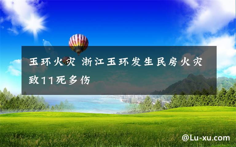 玉环火灾 浙江玉环发生民房火灾致11死多伤