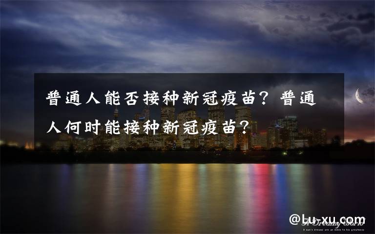 普通人能否接种新冠疫苗？普通人何时能接种新冠疫苗？