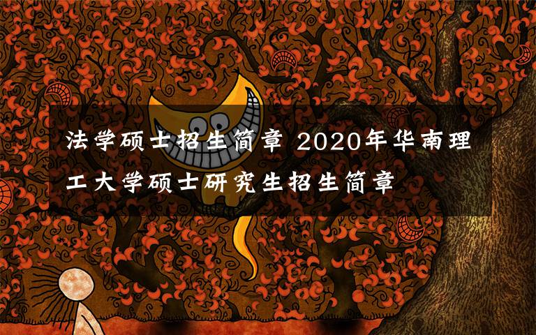 法学硕士招生简章 2020年华南理工大学硕士研究生招生简章