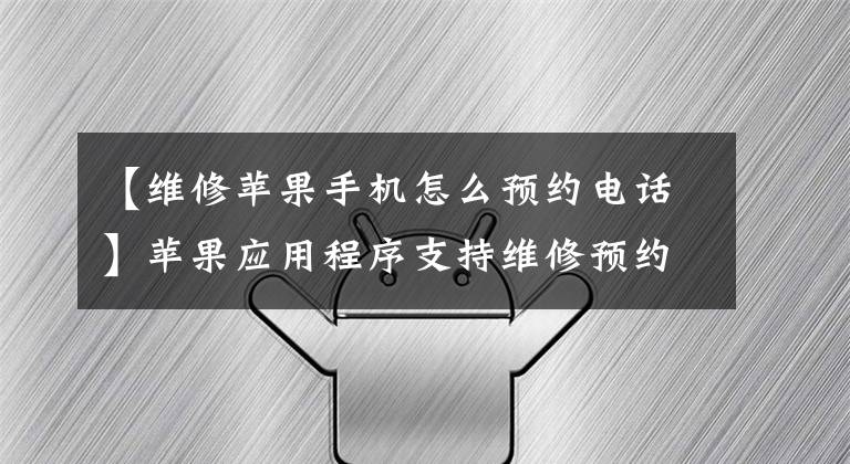 【维修苹果手机怎么预约电话】苹果应用程序支持维修预约流程和方法步骤介绍预约方法。