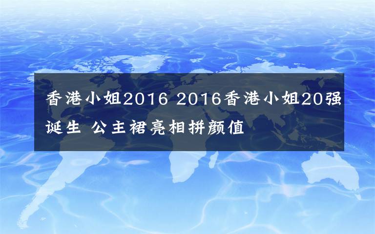 香港小姐2016 2016香港小姐20强诞生 公主裙亮相拼颜值