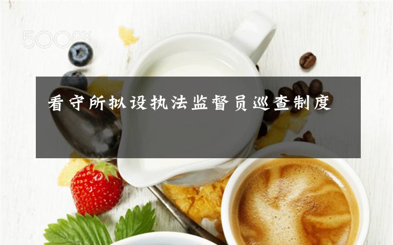 看守所拟设执法监督员巡查制度文章配图