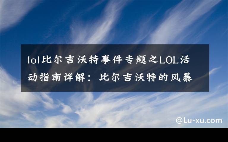 lol比尔吉沃特事件专题之LOL活动指南详解：比尔吉沃特的风暴&同人痛车创作大赛