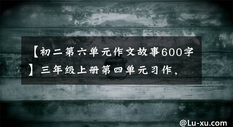 【初二第六单元作文故事600字】三年级上册第四单元习作，故事续写，生日那天他哭了