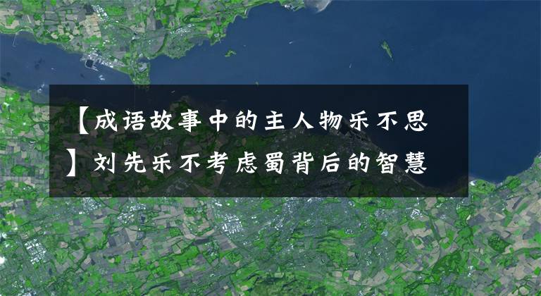 【成语故事中的主人物乐不思】刘先乐不考虑蜀背后的智慧。你知道吗？小编大大地羞得说不出几句话来