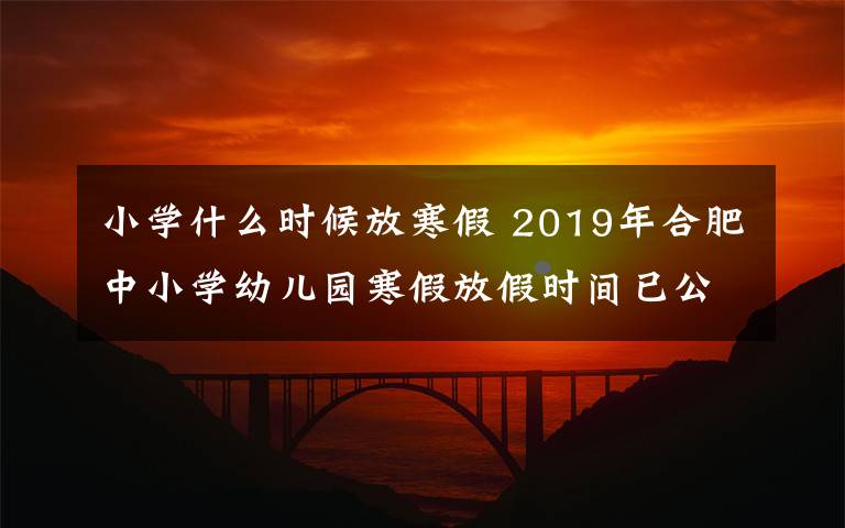 小学什么时候放寒假 2019年合肥中小学幼儿园寒假放假时间已公布 1月24日开始放假