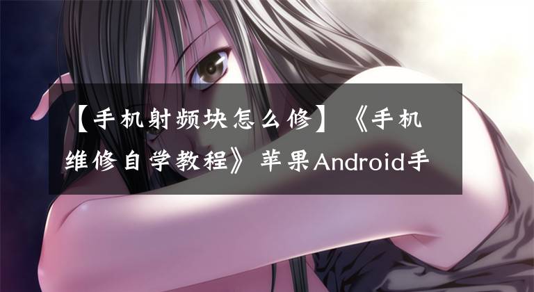 【手机射频块怎么修】《手机维修自学教程》苹果Android手机射频故障排除及工作原理分析1