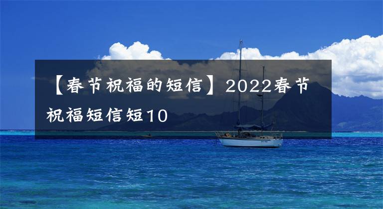 【春节祝福的短信】2022春节祝福短信短10