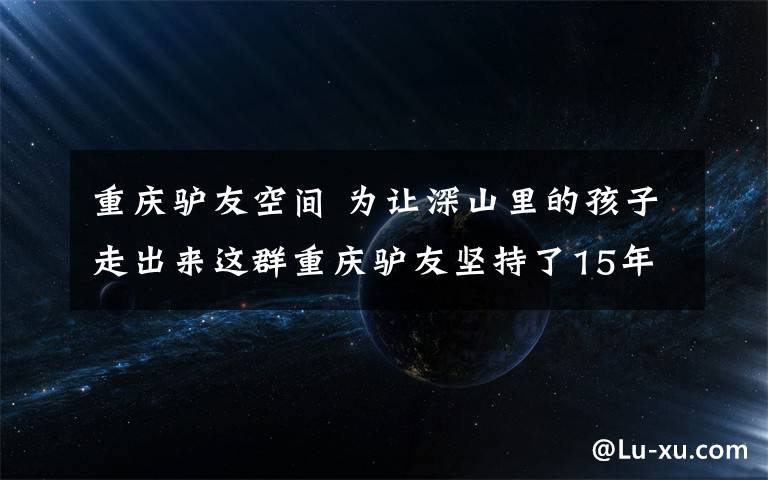 重庆驴友空间 为让深山里的孩子走出来这群重庆驴友坚持了15年