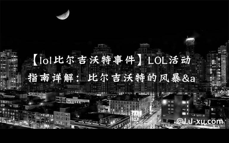 【lol比尔吉沃特事件】LOL活动指南详解：比尔吉沃特的风暴&同人痛车创作大赛