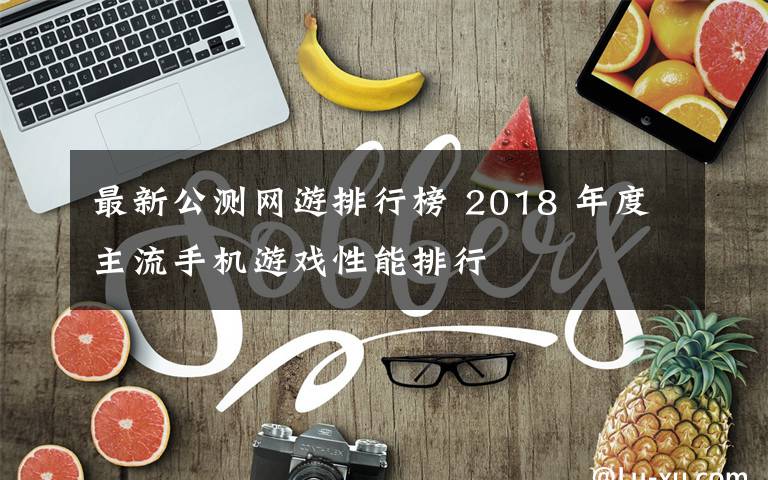 最新公测网游排行榜 2018 年度主流手机游戏性能排行