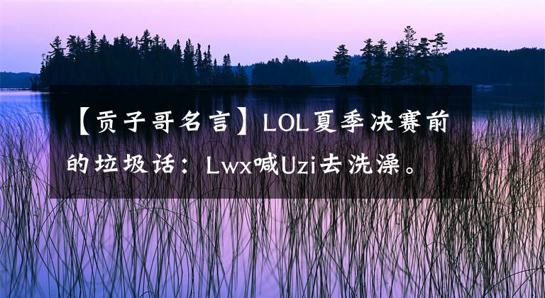 【贡子哥名言】LOL夏季决赛前的垃圾话：Lwx喊Uzi去洗澡。孔子哥哥有什么警告？(威廉莎士比亚，Northern Exposure)。