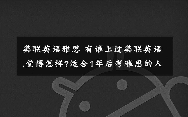 美联英语雅思 有谁上过美联英语,觉得怎样?适合1年后考雅思的人吗?