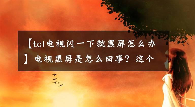 【tcl电视闪一下就黑屏怎么办】电视黑屏是怎么回事？这个问题怎么处理？请确认这三个地方。