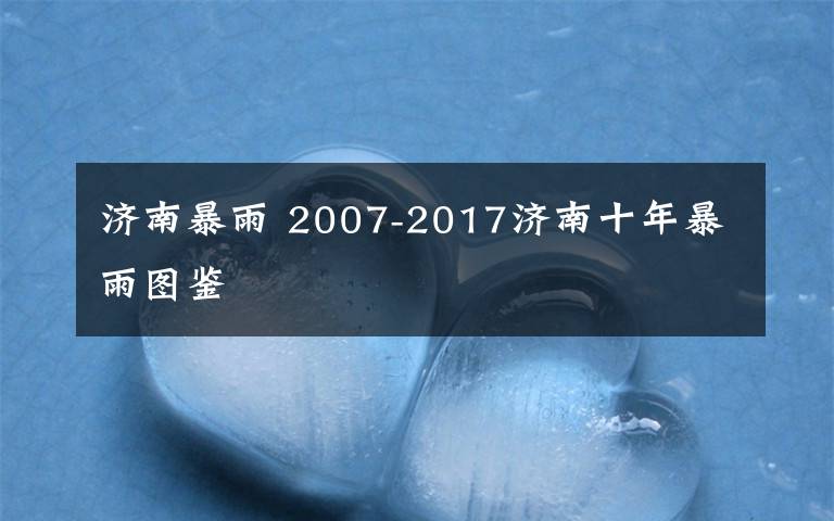 济南暴雨 2007-2017济南十年暴雨图鉴