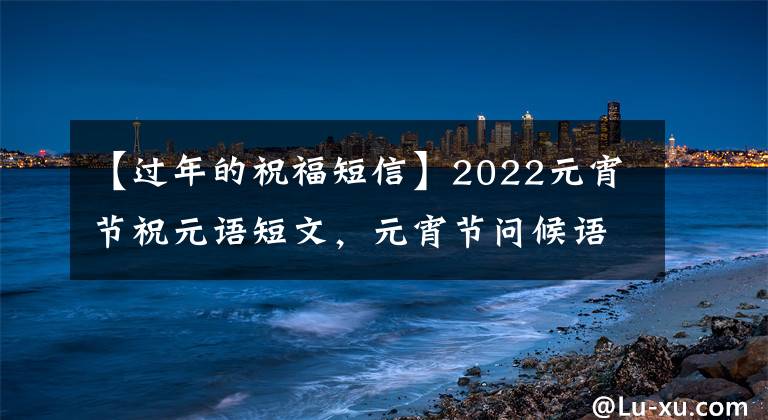【过年的祝福短信】2022元宵节祝元语短文，元宵节问候语精选。