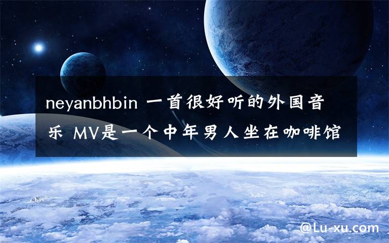 neyanbhbin 一首很好听的外国音乐 MV是一个中年男人坐在咖啡馆看外边的场景写的曲