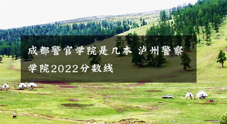 成都警官学院是几本泸州警察学院2022分数线