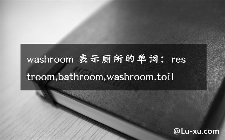 washroom 表示厕所的单词：restroom,bathroom,washroom,toilet,W.C.怎么区别
