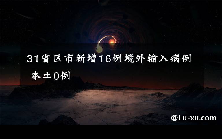 31省区市新增16例境外输入病例 本土0例