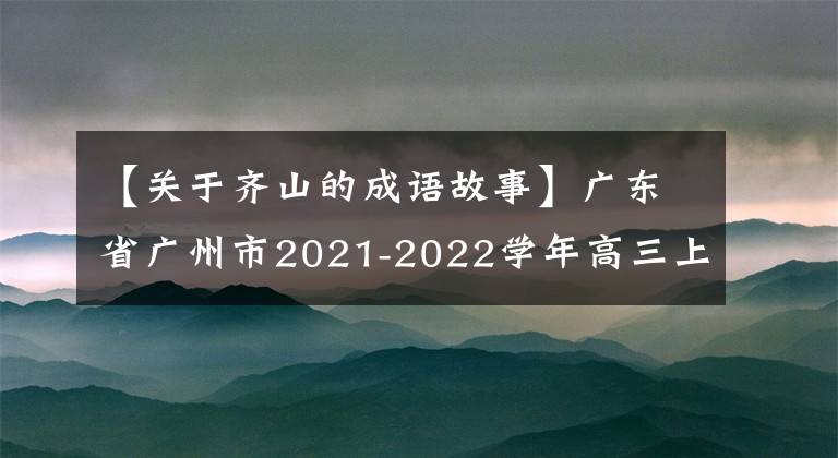 【关于齐山的成语故事】广东省广州市2021-2022学年高三上学期四校期末考试联考语文试题。