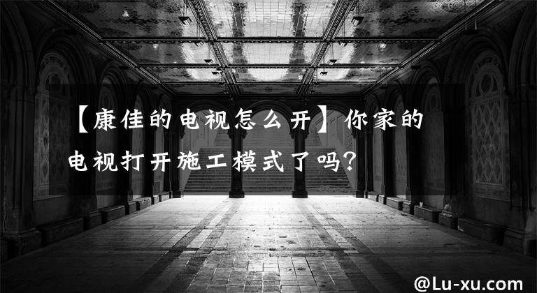 【康佳的电视怎么开】你家的电视打开施工模式了吗？