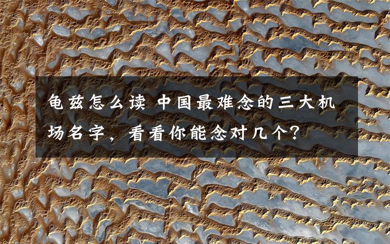 龟兹怎么读 中国最难念的三大机场名字，看看你能念对几个？