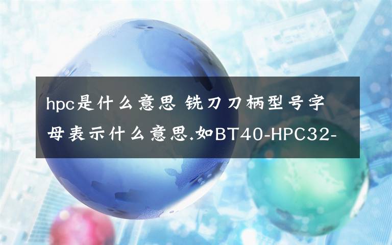 hpc是什么意思 铣刀刀柄型号字母表示什么意思.如BT40-HPC32-105没个字母数字该怎么理解?