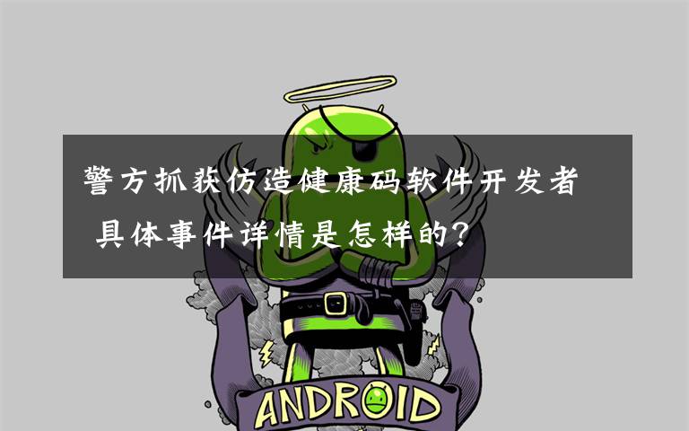 警方抓获仿造健康码软件开发者 具体事件详情是怎样的？