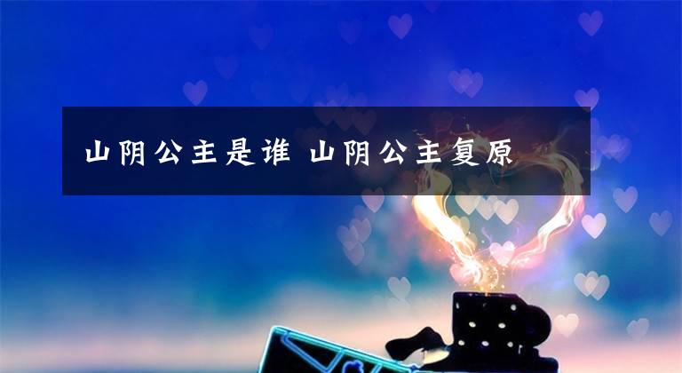 山阴公主是谁 山阴公主复原文章配图